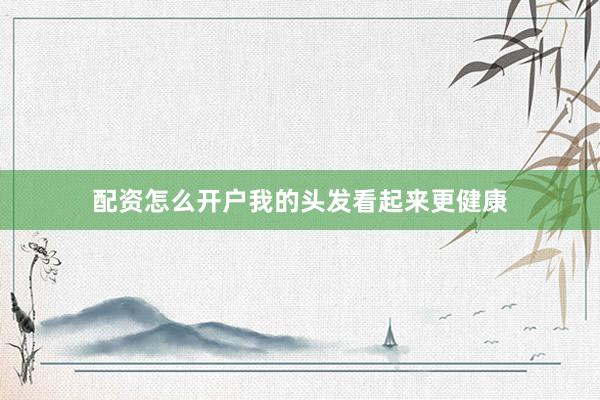 配资怎么开户我的头发看起来更健康