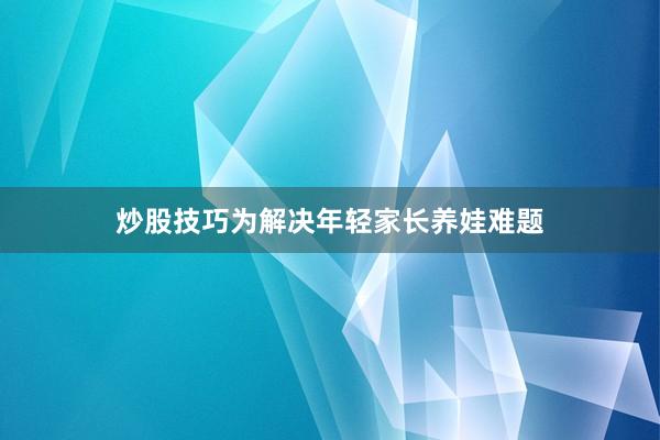 炒股技巧为解决年轻家长养娃难题