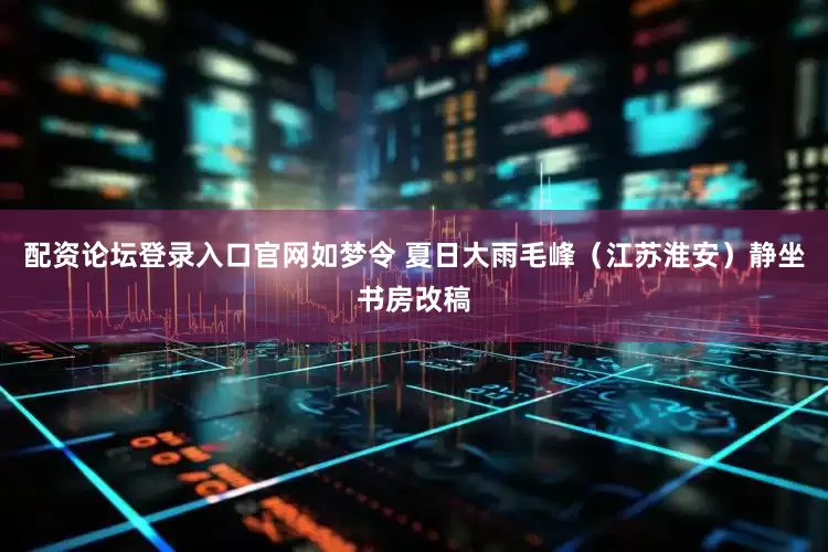 配资论坛登录入口官网如梦令 夏日大雨毛峰（江苏淮安）静坐书房改稿
