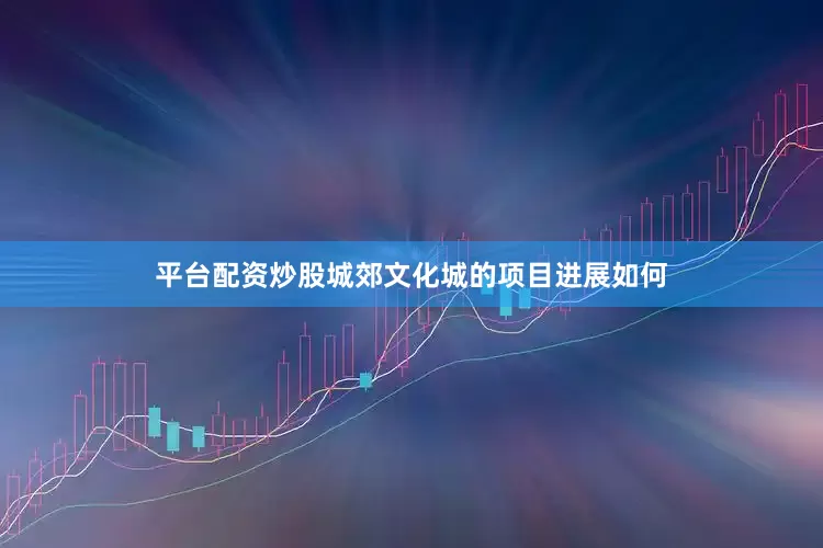 平台配资炒股城郊文化城的项目进展如何