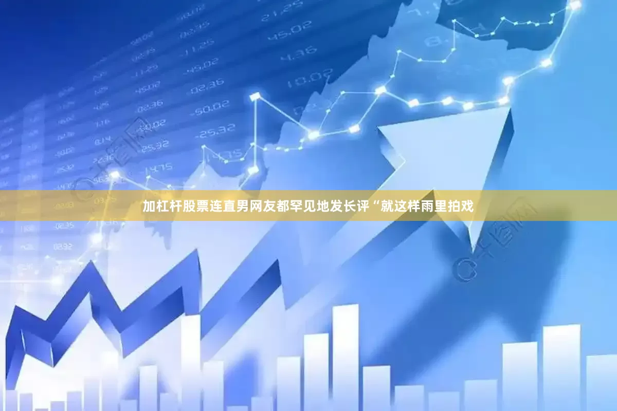加杠杆股票连直男网友都罕见地发长评“就这样雨里拍戏
