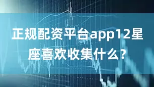 正规配资平台app12星座喜欢收集什么？