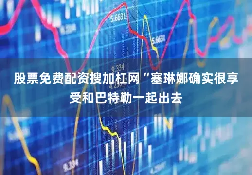 股票免费配资搜加杠网　　“塞琳娜确实很享受和巴特勒一起出去
