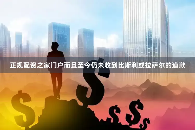 正规配资之家门户而且至今仍未收到比斯利或拉萨尔的道歉