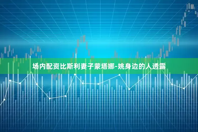 场内配资比斯利妻子蒙塔娜-姚身边的人透露