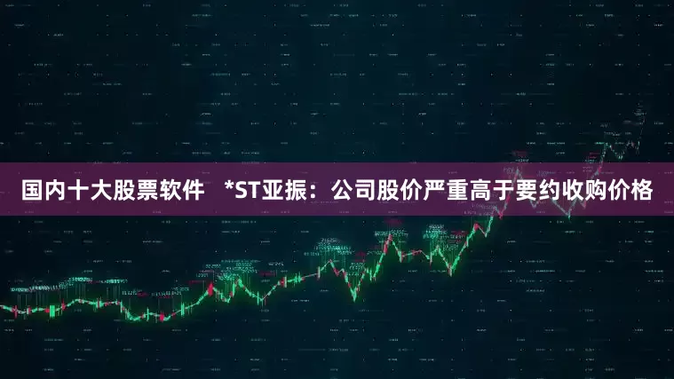 国内十大股票软件   *ST亚振：公司股价严重高于要约收购价格