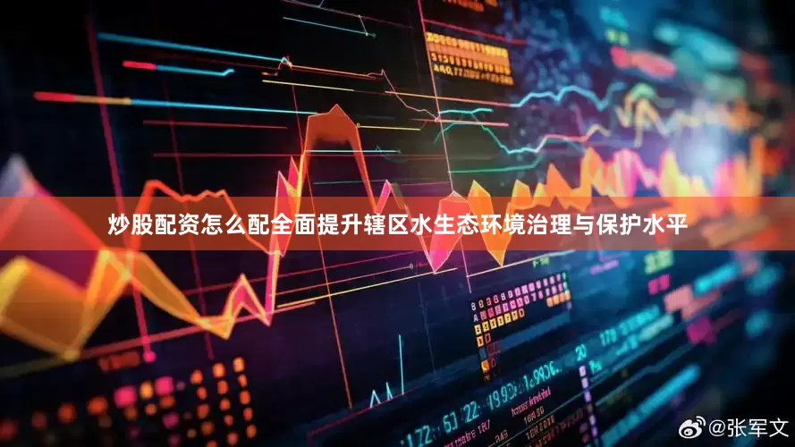 炒股配资怎么配全面提升辖区水生态环境治理与保护水平