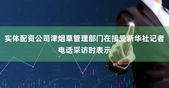实体配资公司津烟草管理部门在接受新华社记者电话采访时表示