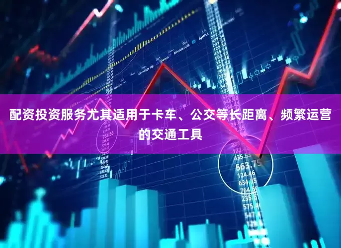配资投资服务尤其适用于卡车、公交等长距离、频繁运营的交通工具