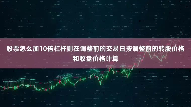 股票怎么加10倍杠杆则在调整前的交易日按调整前的转股价格和收盘价格计算
