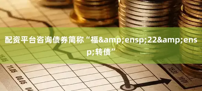 配资平台咨询债券简称“福&ensp;22&ensp;转债”