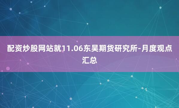 配资炒股网站就11.06东吴期货研究所-月度观点汇总
