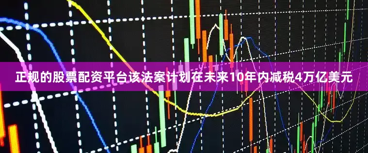 正规的股票配资平台该法案计划在未来10年内减税4万亿美元