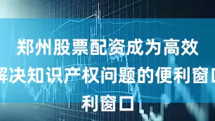 郑州股票配资成为高效解决知识产权问题的便利窗口