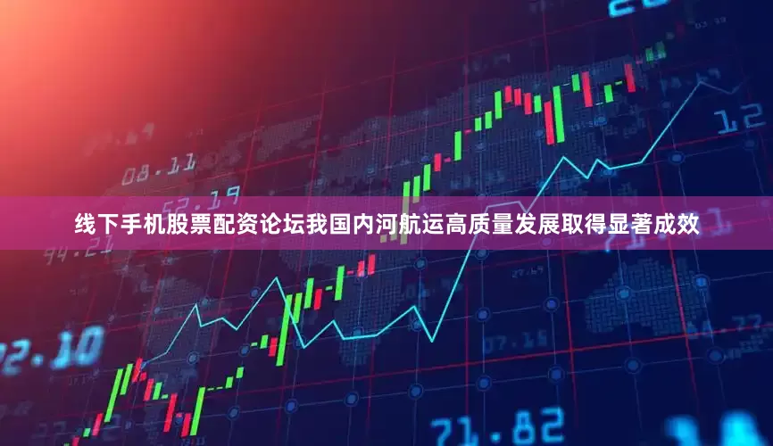 线下手机股票配资论坛我国内河航运高质量发展取得显著成效