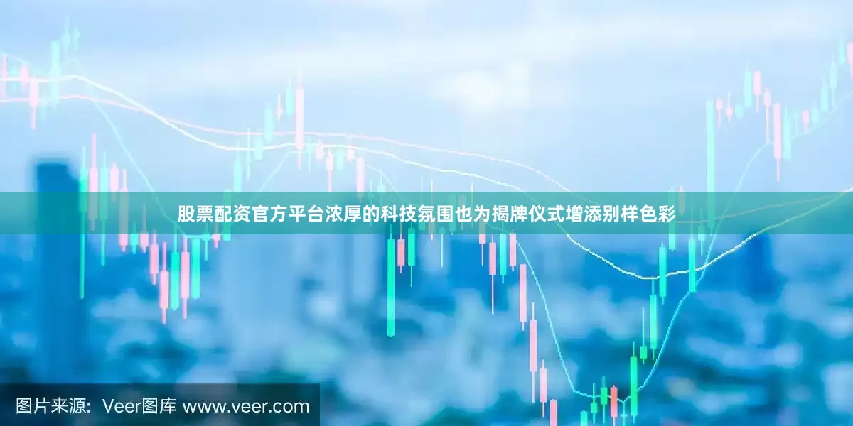 股票配资官方平台浓厚的科技氛围也为揭牌仪式增添别样色彩