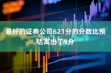 最好的证券公司621分的分数比预估高出了9分