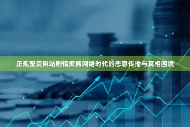 正规配资网站剧情聚焦网络时代的恶意传播与真相困境
