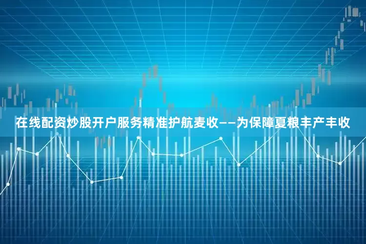 在线配资炒股开户服务精准护航麦收——为保障夏粮丰产丰收