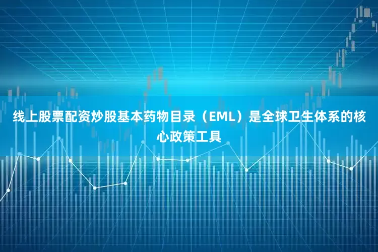 线上股票配资炒股基本药物目录（EML）是全球卫生体系的核心政策工具