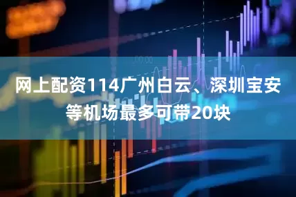 网上配资114广州白云、深圳宝安等机场最多可带20块