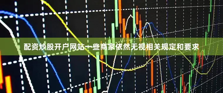 配资炒股开户网站一些商家依然无视相关规定和要求