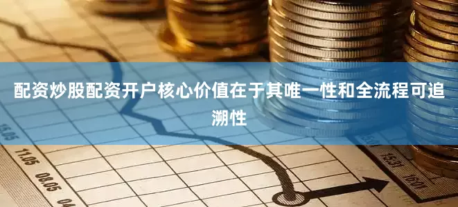 配资炒股配资开户核心价值在于其唯一性和全流程可追溯性