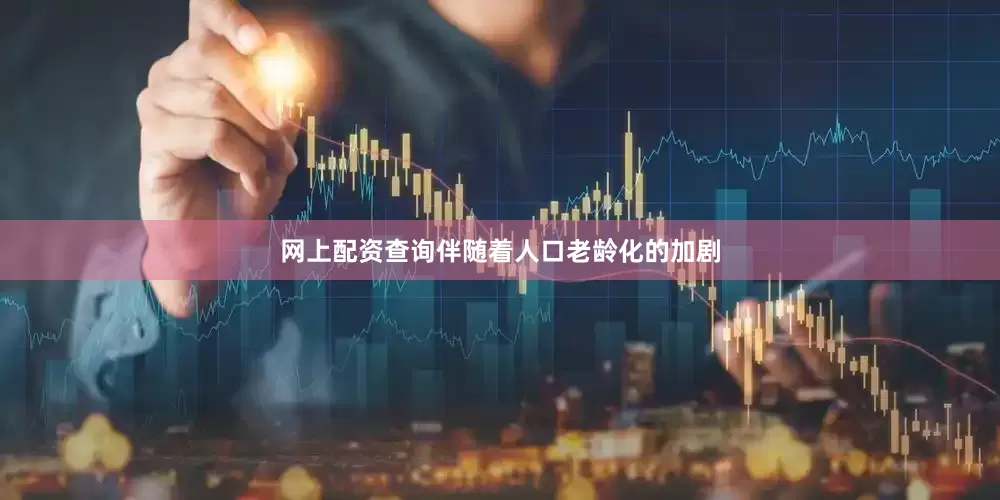 网上配资查询伴随着人口老龄化的加剧