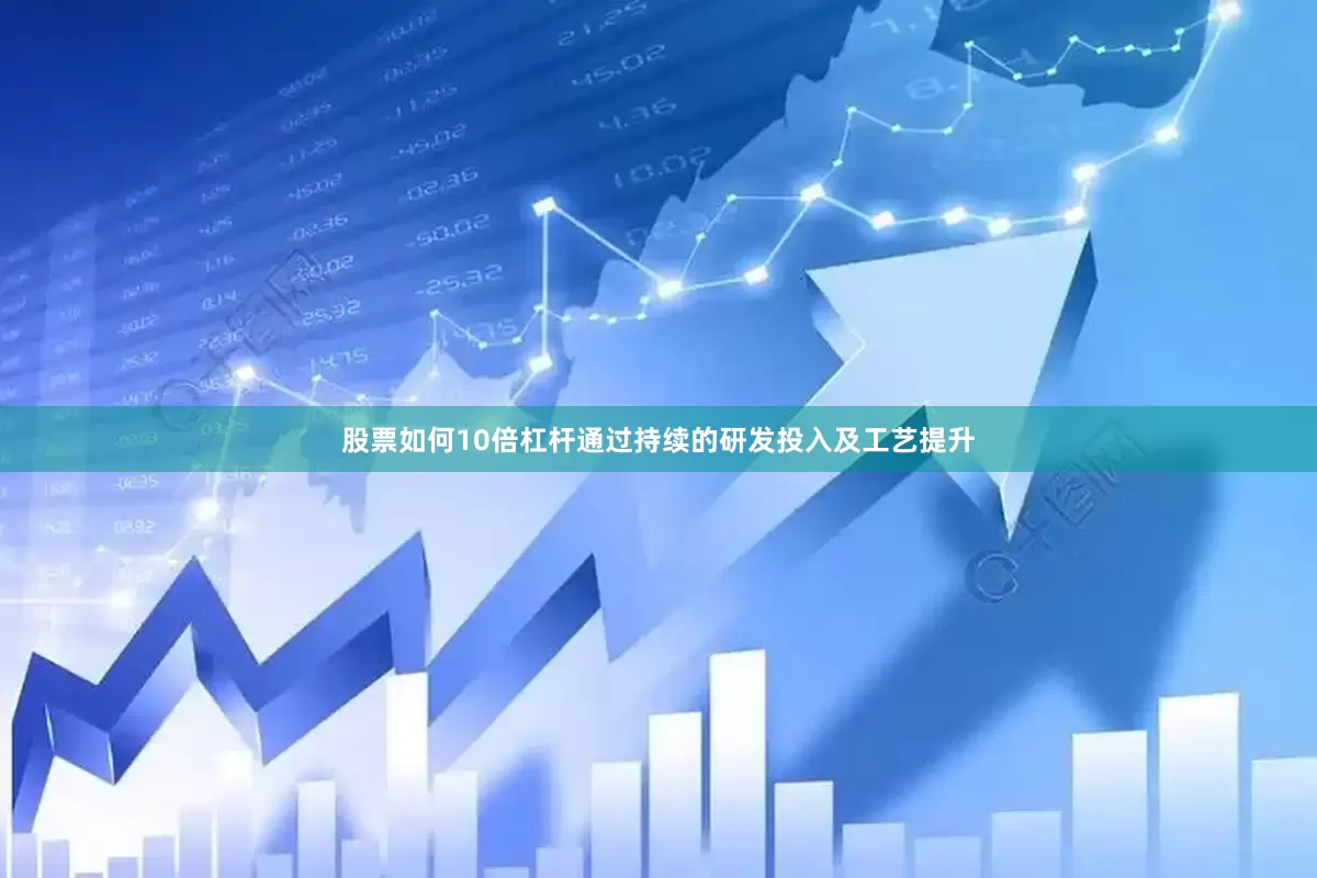 股票如何10倍杠杆通过持续的研发投入及工艺提升