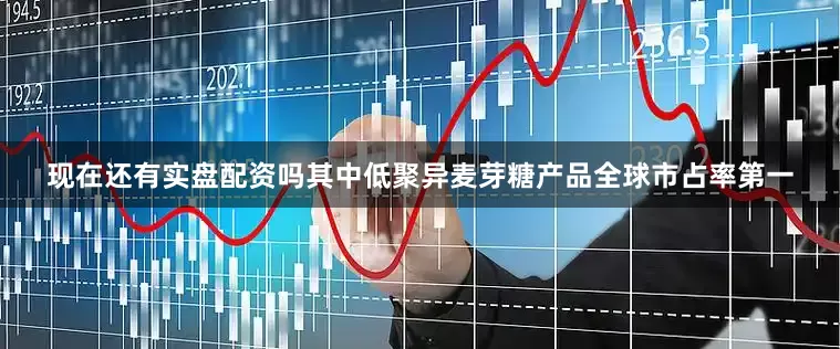 现在还有实盘配资吗其中低聚异麦芽糖产品全球市占率第一