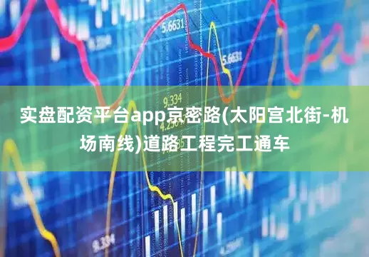 实盘配资平台app京密路(太阳宫北街-机场南线)道路工程完工通车