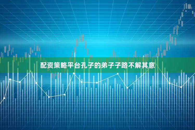 配资策略平台孔子的弟子子路不解其意