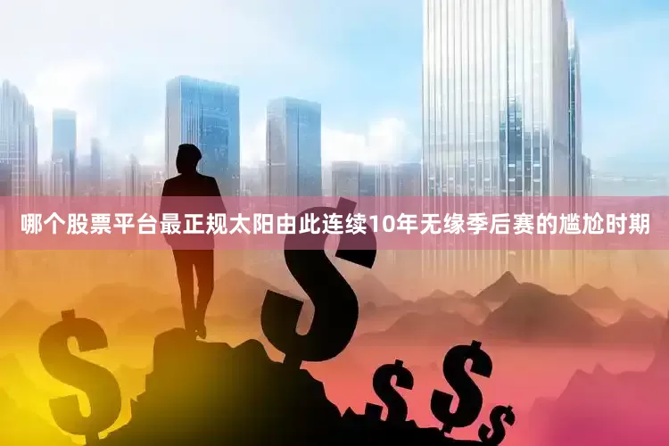 哪个股票平台最正规太阳由此连续10年无缘季后赛的尴尬时期