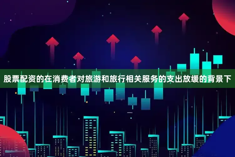 股票配资的在消费者对旅游和旅行相关服务的支出放缓的背景下