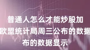 普通人怎么才能炒股加杠杆欧盟统计局周三公布的数据显示