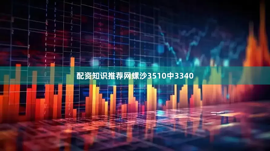 配资知识推荐网螺沙3510中3340