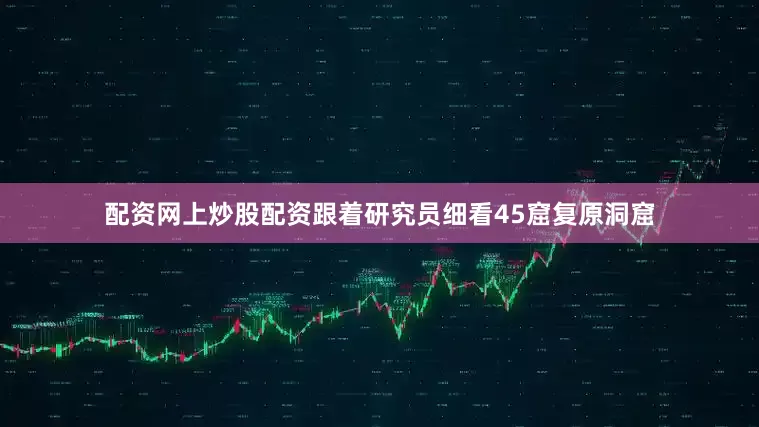 配资网上炒股配资跟着研究员细看45窟复原洞窟