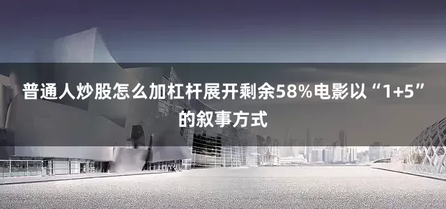 普通人炒股怎么加杠杆展开剩余58%电影以“1+5”的叙事方式