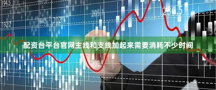 配资台平台官网主线和支线加起来需要消耗不少时间