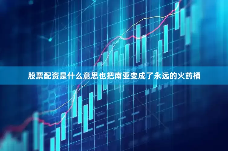 股票配资是什么意思也把南亚变成了永远的火药桶
