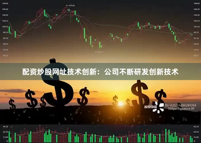 配资炒股网址技术创新：公司不断研发创新技术