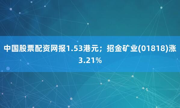 中国股票配资网报1.53港元；招金矿业(01818)涨3.21%