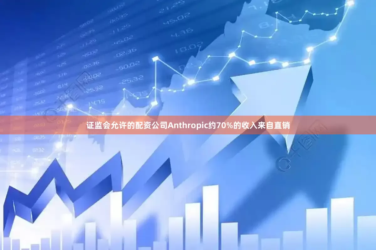 证监会允许的配资公司Anthropic约70%的收入来自直销