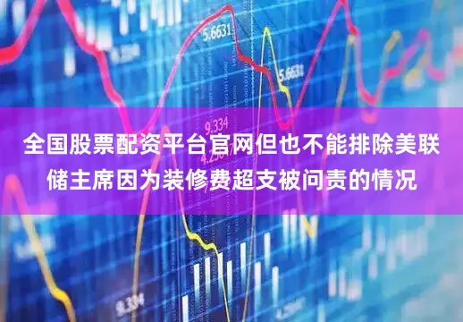 全国股票配资平台官网但也不能排除美联储主席因为装修费超支被问责的情况