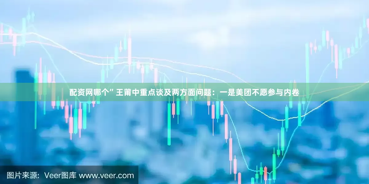 配资网哪个”王莆中重点谈及两方面问题：一是美团不愿参与内卷