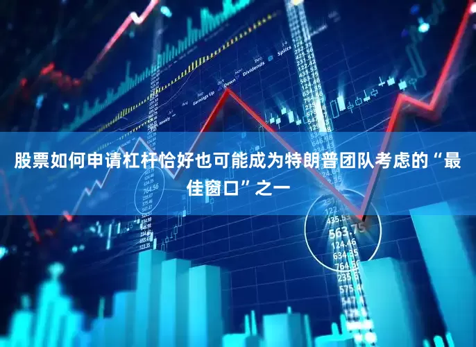 股票如何申请杠杆恰好也可能成为特朗普团队考虑的“最佳窗口”之一