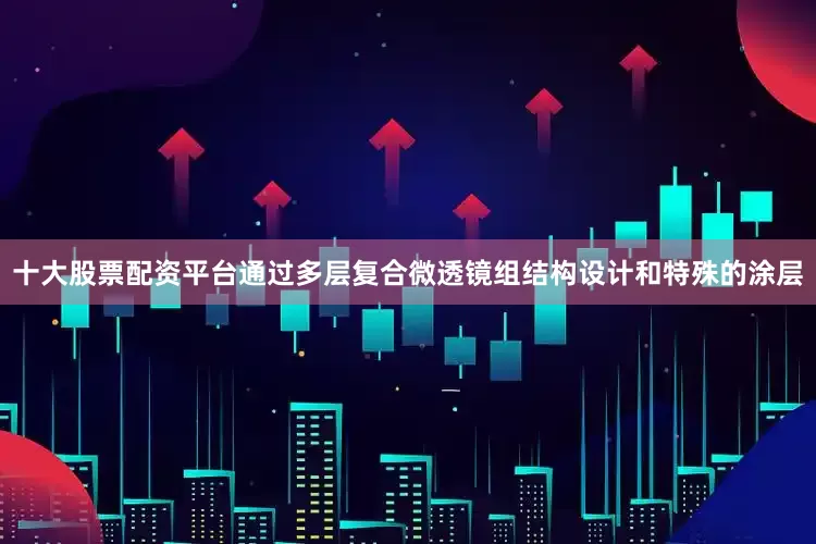 十大股票配资平台通过多层复合微透镜组结构设计和特殊的涂层