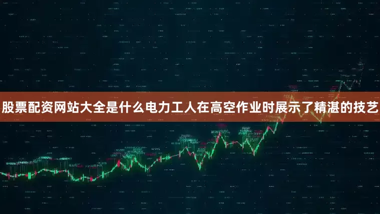 股票配资网站大全是什么电力工人在高空作业时展示了精湛的技艺
