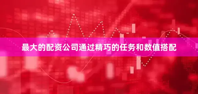 最大的配资公司通过精巧的任务和数值搭配
