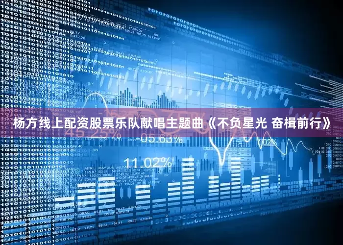 杨方线上配资股票乐队献唱主题曲《不负星光 奋楫前行》